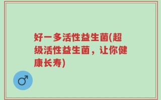 好一多活性益生菌(超级活性益生菌，让你健康长寿)