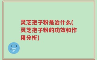 灵芝孢子粉是治什么(灵芝孢子粉的功效和作用分析)