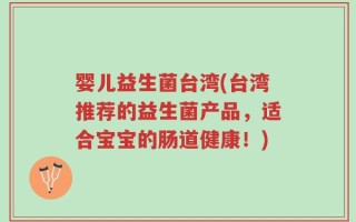婴儿益生菌台湾(台湾推荐的益生菌产品，适合宝宝的肠道健康！)