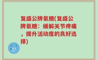 复盛公牌氨糖(复盛公牌氨糖：缓解关节疼痛，提升活动度的良好选择)