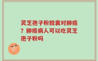 灵芝孢子粉胶囊对肺癌？肺癌病人可以吃灵芝孢子粉吗