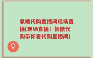 氨糖代购直播间现场直播(现场直播！氨糖代购带你看代购直播间)