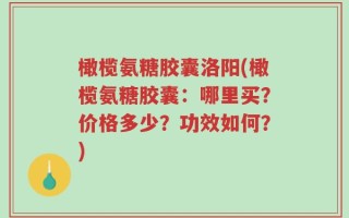 橄榄氨糖胶囊洛阳(橄榄氨糖胶囊：哪里买？价格多少？功效如何？)