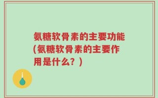 氨糖软骨素的主要功能(氨糖软骨素的主要作用是什么？)