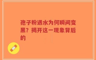 孢子粉遇水为何瞬间变黑？揭开这一现象背后的