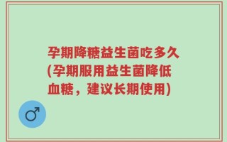 孕期降糖益生菌吃多久(孕期服用益生菌降低血糖，建议长期使用)