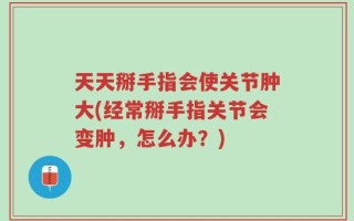 天天掰手指会使关节肿大(经常掰手指关节会变肿，怎么办？)