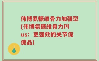 伟博氨糖维骨力加强型(伟博氨糖维骨力Plus：更强效的关节保健品)