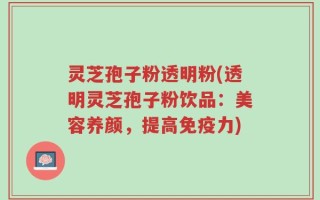 灵芝孢子粉透明粉(透明灵芝孢子粉饮品：美容养颜，提高免疫力)