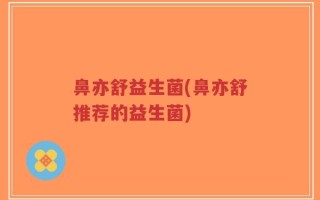 鼻亦舒益生菌(鼻亦舒推荐的益生菌)