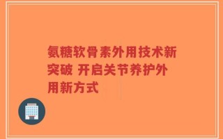 氨糖软骨素外用技术新突破 开启关节养护外用新方式