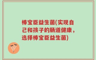 棒宝臣益生菌(实现自己和孩子的肠道健康，选择棒宝臣益生菌)