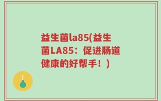 益生菌la85(益生菌LA85：促进肠道健康的好帮手！)