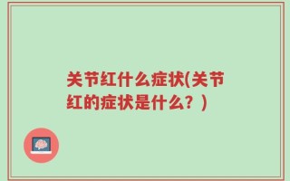 关节红什么症状(关节红的症状是什么？)