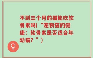 不到三个月的猫能吃软骨素吗(“宠物猫的健康：软骨素是否适合年幼猫？”)