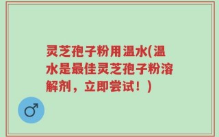 灵芝孢子粉用温水(温水是最佳灵芝孢子粉溶解剂，立即尝试！)