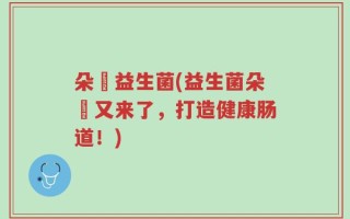 朵膄益生菌(益生菌朵膄又来了，打造健康肠道！)