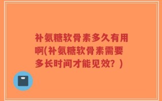 补氨糖软骨素多久有用啊(补氨糖软骨素需要多长时间才能见效？)