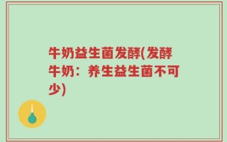 牛奶益生菌发酵(发酵牛奶：养生益生菌不可少)