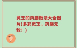 灵芝的药膳做法大全图片(多彩灵芝，药膳无敌！)