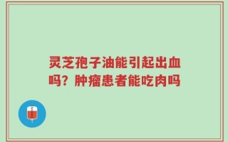 灵芝孢子油能引起出血吗？肿瘤患者能吃肉吗