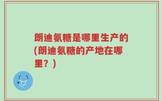 朗迪氨糖是哪里生产的(朗迪氨糖的产地在哪里？)