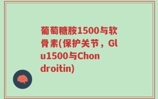 葡萄糖胺1500与软骨素(保护关节，Glu1500与Chondroitin)