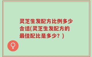 灵芝生发配方比例多少合适(灵芝生发配方的最佳配比是多少？)