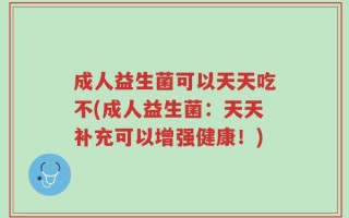 成人益生菌可以天天吃不(成人益生菌：天天补充可以增强健康！)