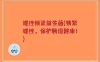 螺栓锁紧益生菌(锁紧螺栓，保护肠道健康！)
