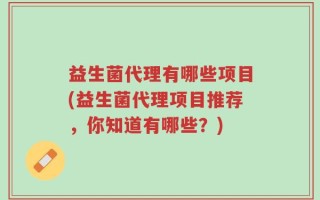 益生菌代理有哪些项目(益生菌代理项目推荐，你知道有哪些？)