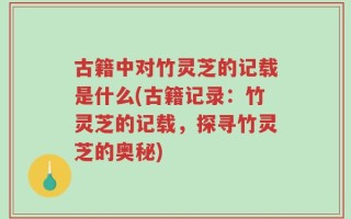 古籍中对竹灵芝的记载是什么(古籍记录：竹灵芝的记载，探寻竹灵芝的奥秘)
