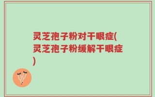 灵芝孢子粉对干眼症(灵芝孢子粉缓解干眼症)