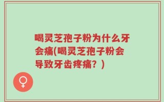 喝灵芝孢子粉为什么牙会痛(喝灵芝孢子粉会导致牙齿疼痛？)