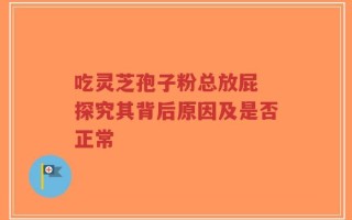 吃灵芝孢子粉总放屁 探究其背后原因及是否正常