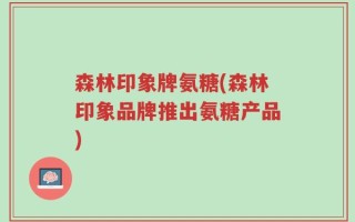 森林印象牌氨糖(森林印象品牌推出氨糖产品)