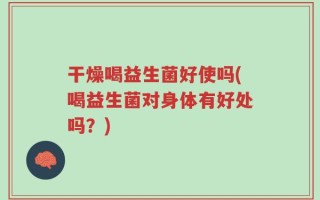 干燥喝益生菌好使吗(喝益生菌对身体有好处吗？)