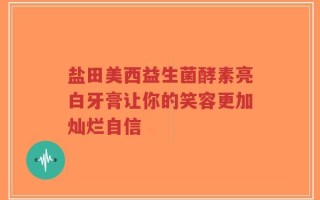 盐田美西益生菌酵素亮白牙膏让你的笑容更加灿烂自信