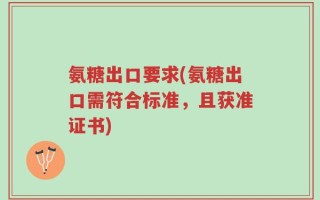 氨糖出口要求(氨糖出口需符合标准，且获准证书)