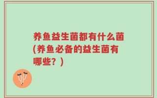 养鱼益生菌都有什么菌(养鱼必备的益生菌有哪些？)