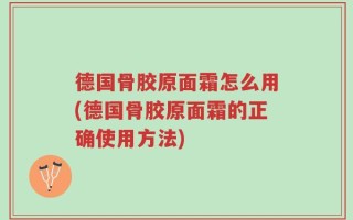 德国骨胶原面霜怎么用(德国骨胶原面霜的正确使用方法)