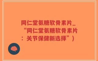 同仁堂氨糖软骨素片_“同仁堂氨糖软骨素片：关节保健新选择”)