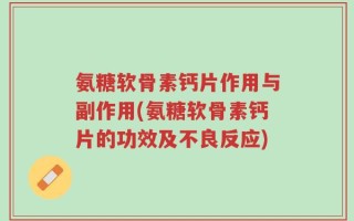 氨糖软骨素钙片作用与副作用(氨糖软骨素钙片的功效及不良反应)