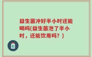 益生菌冲好半小时还能喝吗(益生菌泡了半小时，还能饮用吗？)