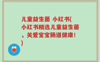 儿童益生菌 小红书(小红书精选儿童益生菌，关爱宝宝肠道健康！)
