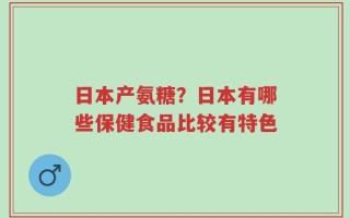 日本产氨糖？日本有哪些保健食品比较有特色