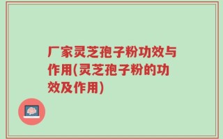 厂家灵芝孢子粉功效与作用(灵芝孢子粉的功效及作用)