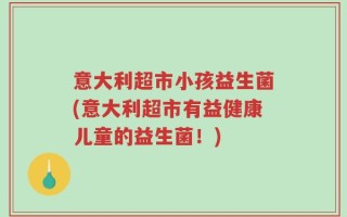 意大利超市小孩益生菌(意大利超市有益健康儿童的益生菌！)