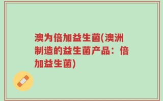 澳为倍加益生菌(澳洲制造的益生菌产品：倍加益生菌)