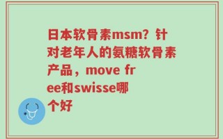 日本软骨素msm？针对老年人的氨糖软骨素产品，move free和swisse哪个好